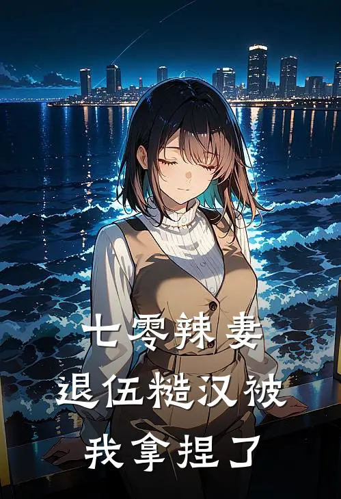 七零辣妻：退伍糙汉被我拿捏了王婉清顾墨深完结好看小说_无弹窗全文免费阅读七零辣妻：退伍糙汉被我拿捏了(王婉清顾墨深)