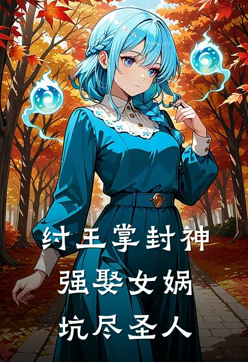 纣王掌封神：强娶女娲坑尽圣人帝辛黄仁完结版免费小说_完本小说大全纣王掌封神：强娶女娲坑尽圣人帝辛黄仁