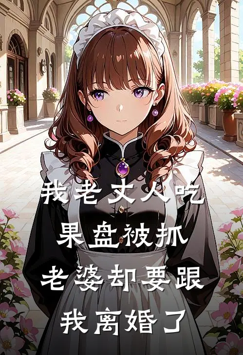 我老丈人吃果盘被抓，老婆却要跟我离婚了(我老丈人)免费阅读无弹窗_最新好看小说推荐我老丈人吃果盘被抓，老婆却要跟我离婚了我老丈人