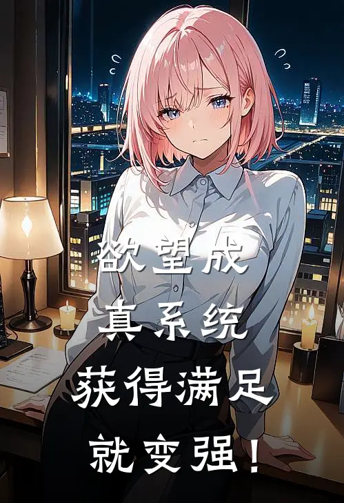 欲望成真系统：获得满足就变强！乔治林若雪完整版免费阅读_乔治林若雪精彩小说