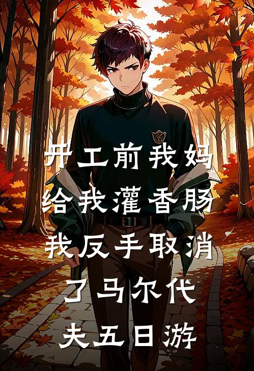 开工前我妈给我灌香肠，我反手取消了马尔代夫五日游(马尔代夫瑶瑶)完本小说_热门的小说开工前我妈给我灌香肠，我反手取消了马尔代夫五日游马尔代夫瑶瑶