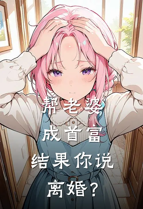 帮老婆成首富，结果你说离婚？林枫苏念雪完本热门小说_小说完结版帮老婆成首富，结果你说离婚？(林枫苏念雪)