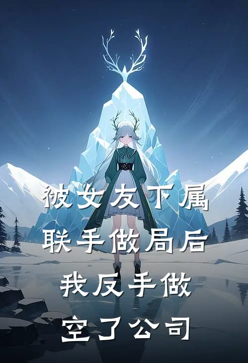 被女友下属联手做局后，我反手做空了公司(阿彦女友)全文阅读免费全集_完结小说被女友下属联手做局后，我反手做空了公司阿彦女友