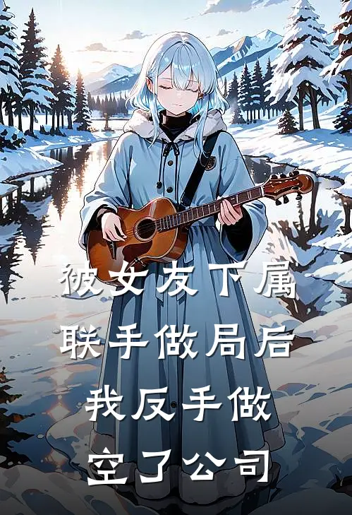 被女友下属联手做局后，我反手做空了公司(阿彦女友)在线免费小说_热门网络小说被女友下属联手做局后，我反手做空了公司阿彦女友