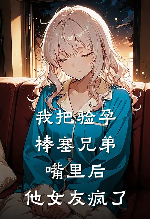 我把验孕棒塞兄弟嘴里后，他女友疯了