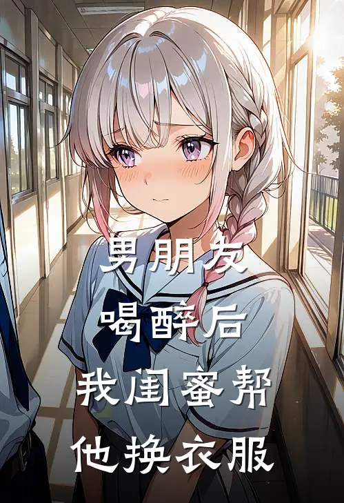 男朋友喝醉后，我闺蜜帮他换衣服(白菁菁宋朝)完结版免费阅读_男朋友喝醉后，我闺蜜帮他换衣服全文免费阅读