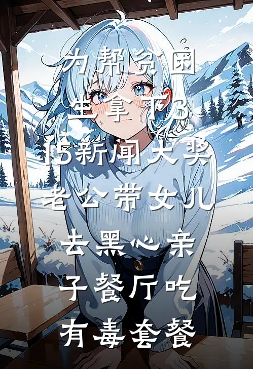 为帮贫困生拿下3.15新闻大奖，老公带女儿去黑心亲子餐厅吃有毒套餐林予安文远最新更新小说_在线阅读免费小说为帮贫困生拿下3.15新闻大奖，老公带女儿去黑心亲子餐厅吃有毒套餐林予安文远