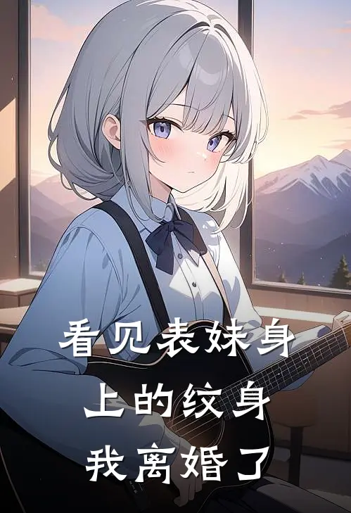 段怀川白落玫(看见表妹身上的纹身，我离婚了)全本免费在线阅读_段怀川白落玫全集在线阅读