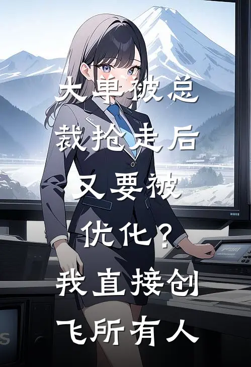 姜鸢沈亦辰（大单被总裁抢走后，又要被优化？我直接创飞所有人）免费阅读无弹窗_大单被总裁抢走后，又要被优化？我直接创飞所有人姜鸢沈亦辰全文免费阅读无弹窗大结局