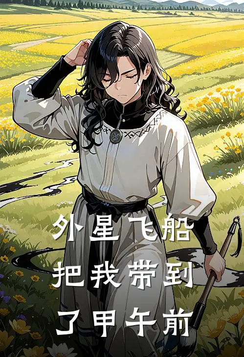 外星飞船把我带到了甲午前蔡凯丫丫小说免费阅读无弹窗_完结版小说全文免费阅读外星飞船把我带到了甲午前(蔡凯丫丫)