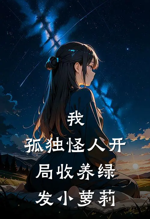 我，孤独怪人开局收养绿发小萝莉(胡良胡良)全文阅读免费全集_完结小说我，孤独怪人开局收养绿发小萝莉胡良胡良