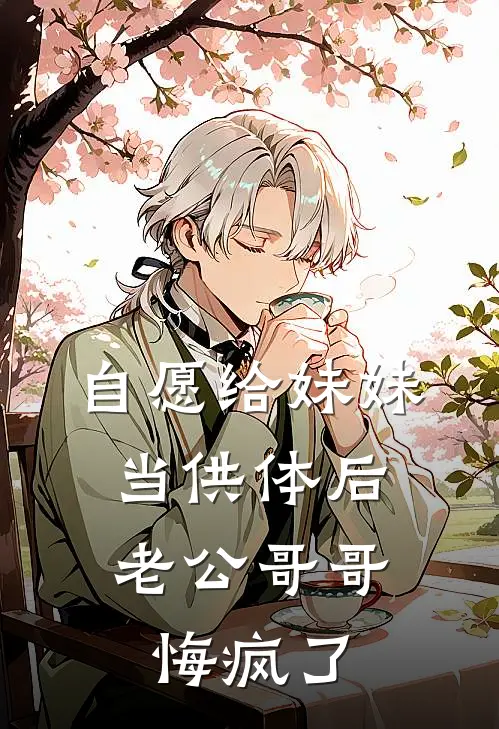 自愿给妹妹当供体后，老公哥哥悔疯了抖音热门免费小说全集_免费小说在哪看自愿给妹妹当供体后，老公哥哥悔疯了(抖音热门)